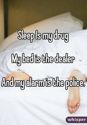 Sleep Is my drugMy bed is the dealerAnd my alarm is the police.