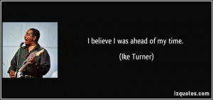 believe I was ahead of my time. - Ike Turner