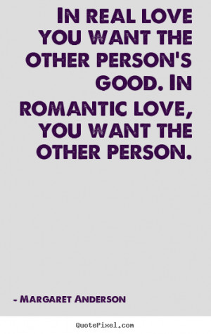 ... In real love you want the other person's good. in romantic love, you