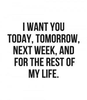 want you today, tomorrow, next wekk, and for the rest of my life