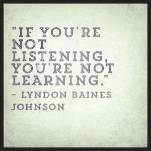 ... re not listening, you’re not learning.” ~ Lyndon Baines Johnson