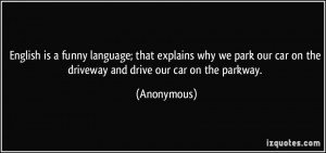 English is a funny language; that explains why we park our car on the ...