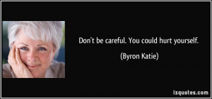 Don't be careful. You could hurt yourself. - Byron Katie
