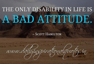 The only disability in life is a bad attitude. ~ Scott Hamilton ...