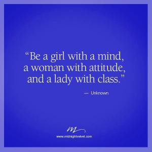 ... Be a girl with a mind, a woman with attitude, and a lady with class