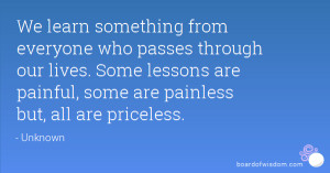 ... . Some lessons are painful, some are painless but, all are priceless