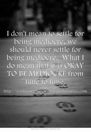 settle for being mediocre, we should never settle for being mediocre ...