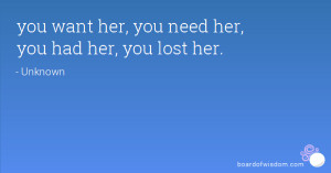 you want her, you need her, you had her, you lost her.
