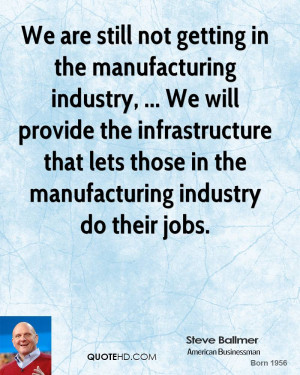 We are still not getting in the manufacturing industry, ... We will ...