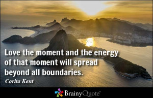 ... energy of that moment will spread beyond all boundaries. - Corita Kent