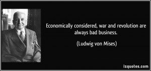 ... , war and revolution are always bad business. - Ludwig von Mises