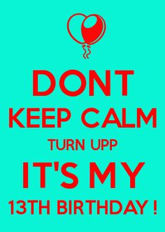 DONT KEEP CALM TURN UPP IT'S MY 13TH BIRTHDAY ! More