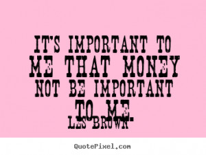 quotes - It's important to me that money not be important to me ...