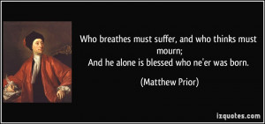 ... must mourn;And he alone is blessed who ne'er was born. - Matthew Prior