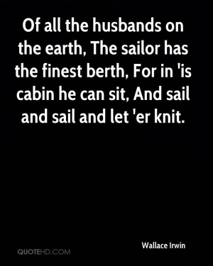 Of all the husbands on the earth, The sailor has the finest berth, For ...