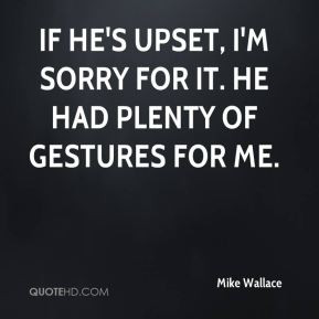 If he's upset, I'm sorry for it. He had plenty of gestures for me.
