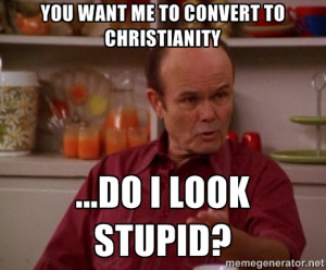 Red Forman - you want me to convert to christianity ...do i look ...
