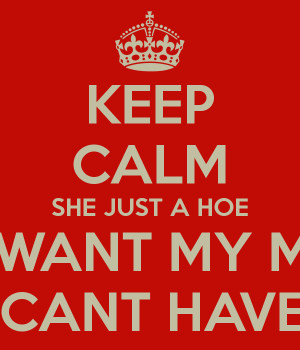 KEEP CALM SHE JUST A HOE THAT WANT MY MAN .... BUT CANT HAVE HIM