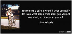 ... think about you, you just care what you think about yourself. - Evel
