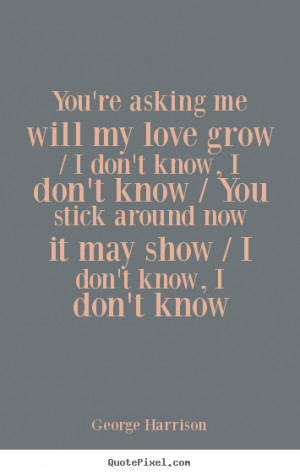 Love quotes - You're asking me will my love grow / i don't know, i don ...