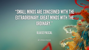 Small minds are concerned with the extraordinary, great minds with the ...