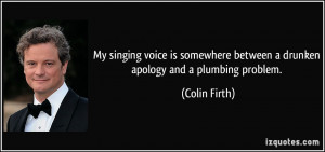 My singing voice is somewhere between a drunken apology and a plumbing ...