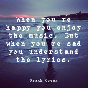 ... music. But when you're sad you understand the lyrics. - Frank Ocean