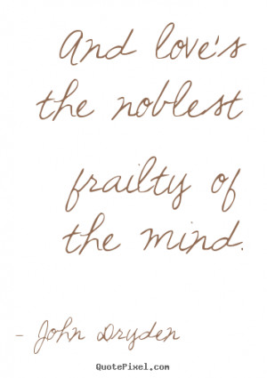 And love's the noblest frailty of the mind. - John Dryden. View more ...