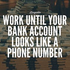 Work until your bank account looks like a phone number More