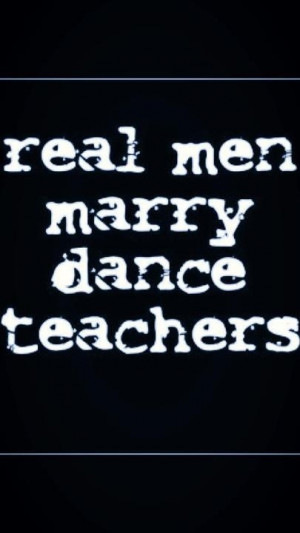 Real men marry dance teachers;)
