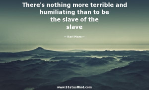 ... humiliating than to be the slave of the slave - Karl Marx Quotes
