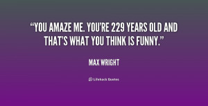 You amaze me. You're 229 years old and that's what you think is funny ...