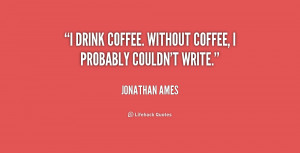 drink coffee. Without coffee, I probably couldn't write.”