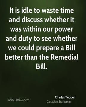 Charles Tupper - It is idle to waste time and discuss whether it was ...