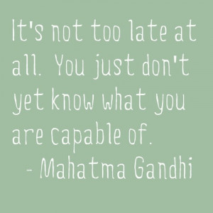 It's not too late at all. You just don't yet know what you are capable ...
