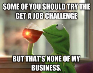 ... should try the get a job challenge. But that’s none of my business