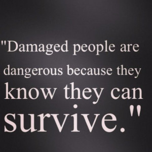 ... quote! Damaged people are dangerous because they know they can survive