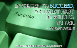 In order to succeed, you must first be willing to fail. ~ Anonymous