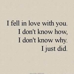 fell in love with you. I don't know how, I don't know why. I just ...