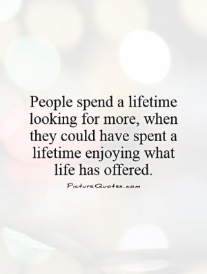 People spend a lifetime looking for more, when they could have spent a ...