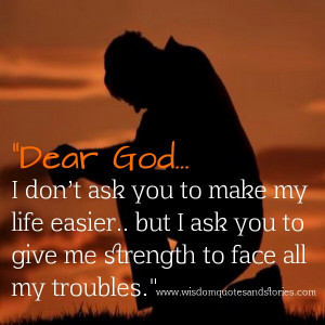 ask you to make my life easier but I ask you to give me strength ...