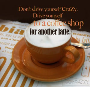 don t drive yourself crazy drive yourself to a coffee shop for another ...