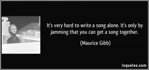 It's very hard to write a song alone. It's only by jamming that you ...