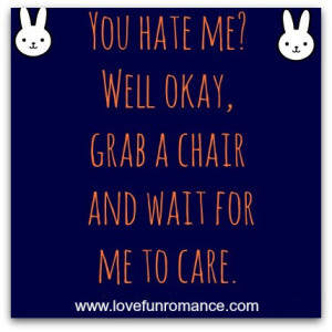 you hate me well ok grab a chair and wait for me to care