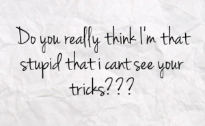 do you really think i m that stupid that i cant see your tricks