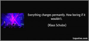 Everything changes permantly. How boring if it wouldn't. - Klaus ...
