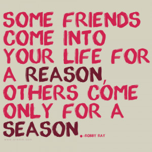 ... come into your life for a reason, others come only for a season