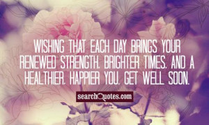 Wishing that each day brings your renewed strength, brighter times ...