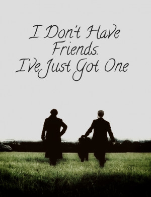 Sherlock BBC Quote) I don't have friends. I've just got one