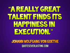 really great talent finds its happiness in execution.” — Johann ...